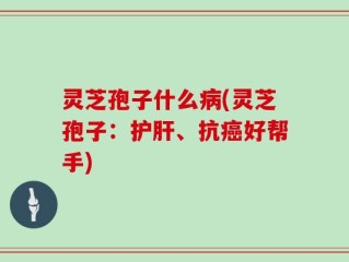 灵芝孢子什么病(灵芝孢子：护肝、抗癌好帮手)