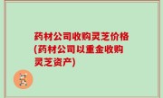 药材公司收购灵芝价格(药材公司以重金收购灵芝资产)