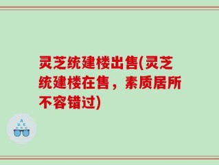 灵芝统建楼出售(灵芝统建楼在售，素质居所不容错过)