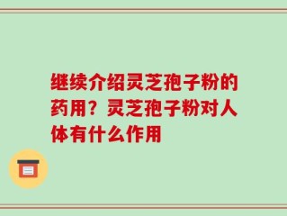 继续介绍灵芝孢子粉的药用？灵芝孢子粉对人体有什么作用