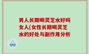 男人长期喝灵芝水好吗女人(女性长期喝灵芝水的好处与副作用分析
