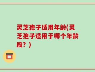 灵芝孢子适用年龄(灵芝孢子适用于哪个年龄段？)