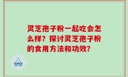 灵芝孢子粉一起吃会怎么样？探讨灵芝孢子粉的食用方法和功效？