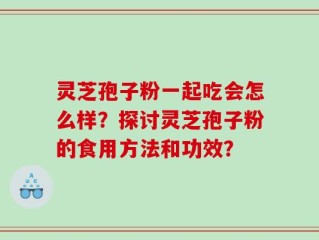 灵芝孢子粉一起吃会怎么样？探讨灵芝孢子粉的食用方法和功效？