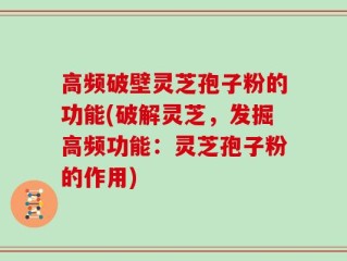 高频破壁灵芝孢子粉的功能(破解灵芝，发掘高频功能：灵芝孢子粉的作用)