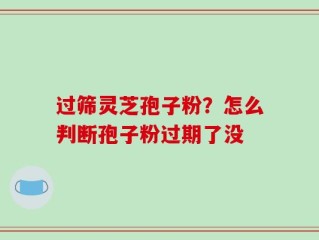 过筛灵芝孢子粉？怎么判断孢子粉过期了没
