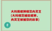 大妈摸螺狮模范肉灵芝(大妈模范捕捉螺狮，肉灵芝被捕获的故事)