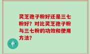 灵芝孢子粉好还是三七粉好？对比灵芝孢子粉与三七粉的功效和使用方法？