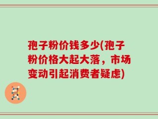 孢子粉价钱多少(孢子粉价格大起大落，市场变动引起消费者疑虑)