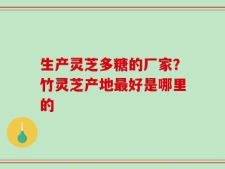 生产灵芝多糖的厂家？竹灵芝产地最好是哪里的