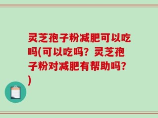 灵芝孢子粉减肥可以吃吗(可以吃吗？灵芝孢子粉对减肥有帮助吗？)