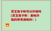 灵芝孢子粉可以炒饭吗(灵芝孢子粉：美味炒饭的神奇调味料！)