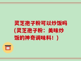 灵芝孢子粉可以炒饭吗(灵芝孢子粉：美味炒饭的神奇调味料！)