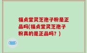 福贞堂灵芝孢子粉是正品吗(福贞堂灵芝孢子粉真的是正品吗？)