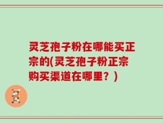 灵芝孢子粉在哪能买正宗的(灵芝孢子粉正宗购买渠道在哪里？)