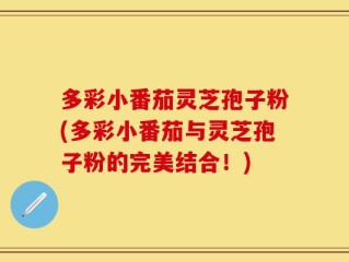 多彩小番茄灵芝孢子粉(多彩小番茄与灵芝孢子粉的完美结合！)