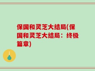 保国和灵芝大结局(保国和灵芝大结局：终极篇章)
