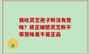 我吃灵芝孢子粉没有苦味？修正破壁灵芝粉不带苦味是不是正品