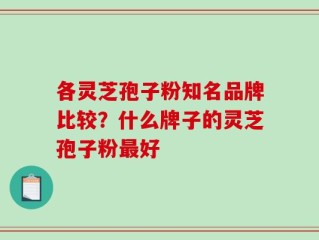各灵芝孢子粉知名品牌比较？什么牌子的灵芝孢子粉最好