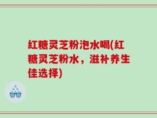 红糖灵芝粉泡水喝(红糖灵芝粉水，滋补养生佳选择)
