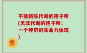 不能新陈代谢的孢子粉(无法代谢的孢子粉：一个神奇的生命力体现)