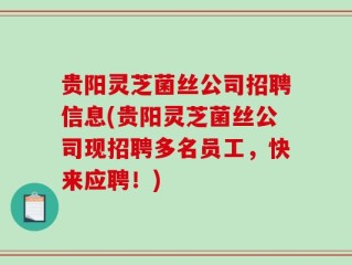 贵阳灵芝菌丝公司招聘信息(贵阳灵芝菌丝公司现招聘多名员工，快来应聘！)