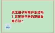 灵芝孢子粉用开水烫吗？灵芝孢子粉的正确食用方法？