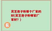 灵芝孢子粉那个厂家的好(灵芝孢子粉哪家厂家好？)