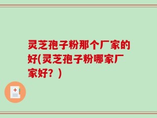 灵芝孢子粉那个厂家的好(灵芝孢子粉哪家厂家好？)