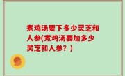 煮鸡汤要下多少灵芝和人参(煮鸡汤要加多少灵芝和人参？)