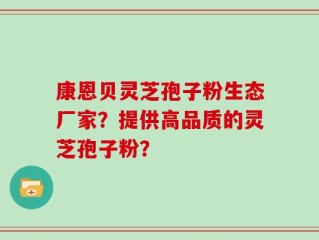 康恩贝灵芝孢子粉生态厂家？提供高品质的灵芝孢子粉？
