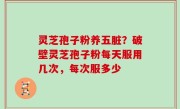 灵芝孢子粉养五脏？破壁灵芝孢子粉每天服用几次，每次服多少