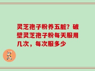 灵芝孢子粉养五脏？破壁灵芝孢子粉每天服用几次，每次服多少