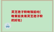 灵芝孢子粉晚饭后吃(晚餐后食用灵芝孢子粉的好处)