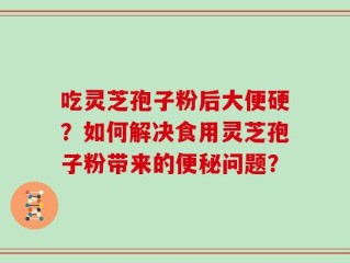 吃灵芝孢子粉后大便硬？如何解决食用灵芝孢子粉带来的便秘问题？