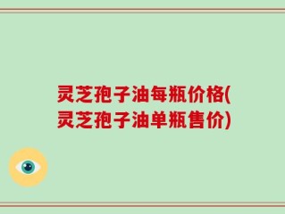 灵芝孢子油每瓶价格(灵芝孢子油单瓶售价)