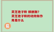 灵芝孢子粉 膀胱胀？灵芝孢子粉的功效和作用是什么