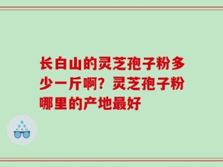长白山的灵芝孢子粉多少一斤啊？灵芝孢子粉哪里的产地最好