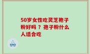 50岁女性吃灵芝袍子粉好吗 ？孢子粉什么人适合吃