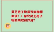灵芝孢子粉是否能稀释血液??探究灵芝孢子粉的功效和作用?
