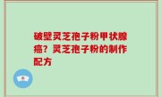 破壁灵芝孢子粉甲状腺癌？灵芝孢子粉的制作配方