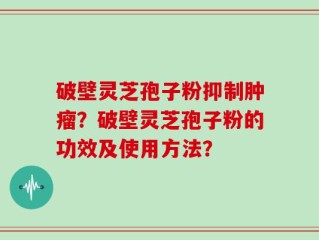 破壁灵芝孢子粉抑制肿瘤？破壁灵芝孢子粉的功效及使用方法？