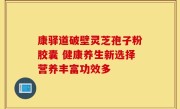 康驿道破壁灵芝孢子粉胶囊 健康养生新选择营养丰富功效多