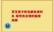 灵芝孢子粉生酮食用时长 探究其合理的服用周期