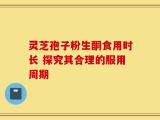 灵芝孢子粉生酮食用时长 探究其合理的服用周期