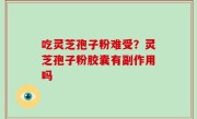 吃灵芝孢子粉难受？灵芝孢子粉胶囊有副作用吗