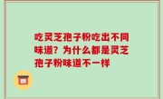 吃灵芝孢子粉吃出不同味道？为什么都是灵芝孢子粉味道不一样