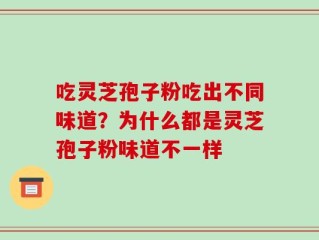 吃灵芝孢子粉吃出不同味道？为什么都是灵芝孢子粉味道不一样