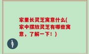 家里长灵芝寓意什么(家中摆放灵芝有哪些寓意，了解一下！)