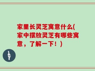 家里长灵芝寓意什么(家中摆放灵芝有哪些寓意，了解一下！)